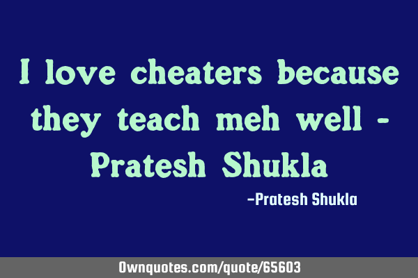 I love cheaters because they teach meh well - Pratesh S