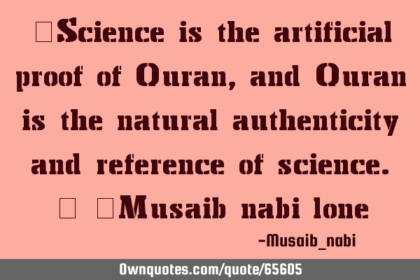 "Science is the artificial proof of Quran,and Quran is the natural authenticity and reference of