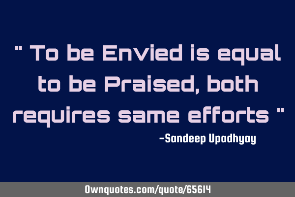 " To be Envied is equal to be Praised, both requires same efforts "