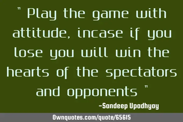" Play the game with attitude, incase if you lose you will win the hearts of the spectators and