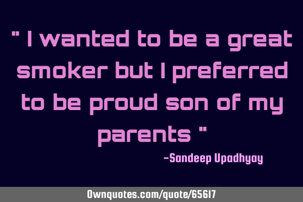 " I wanted to be a great smoker but I preferred to be proud son of my parents "