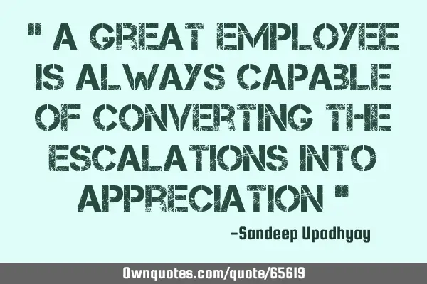 " A great Employee is always capable of converting the escalations into Appreciation "