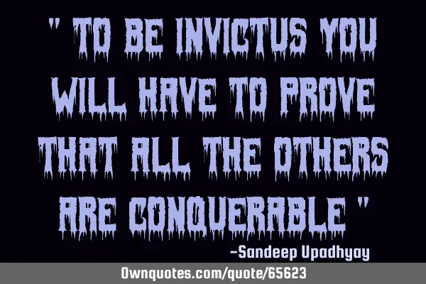 " To be INVICTUS you will have to prove that all the others are CONQUERABLE "