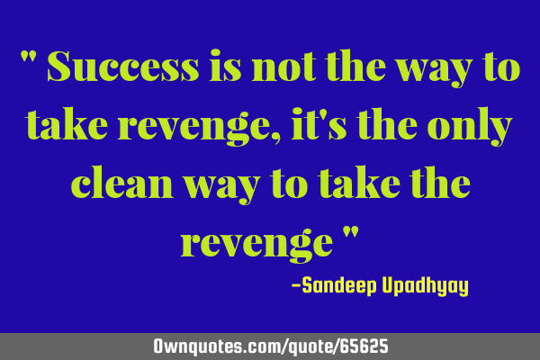 " Success is not the way to take revenge, it