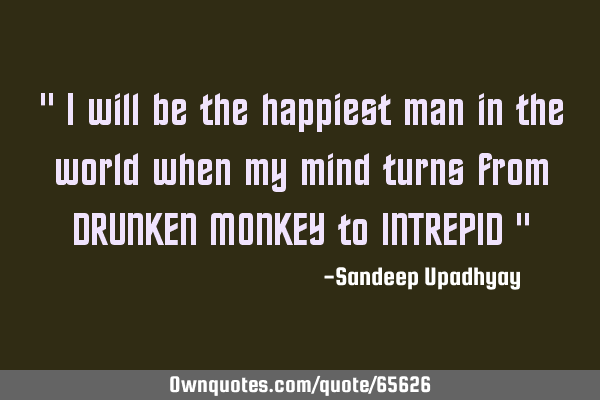 " I will be the happiest man in the world when my mind turns from DRUNKEN MONKEY to INTREPID "
