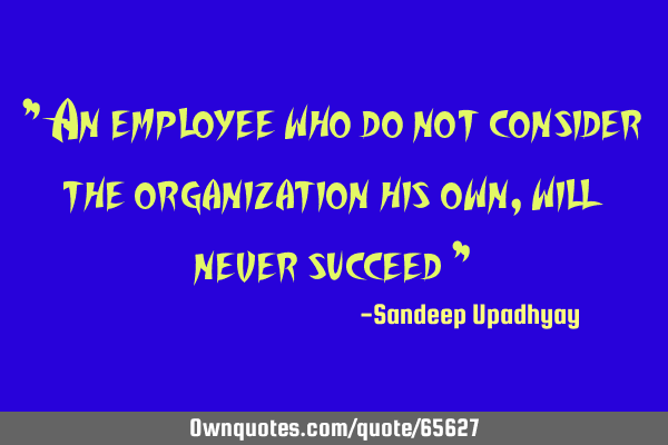 " An employee who do not consider the organization his own, will never succeed "