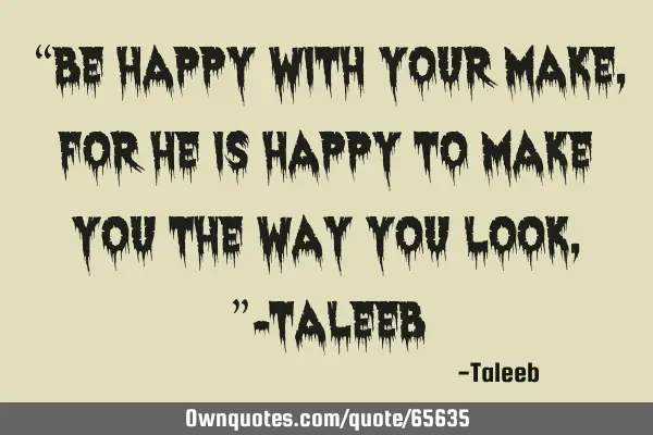 “Be happy with your make, for he is happy to make you the way you look,”-T
