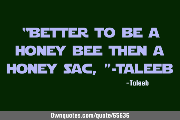 “Better to be a honey bee then a honey sac,”-T