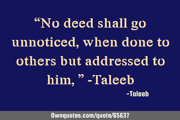 “No deed shall go unnoticed, when done to others but addressed to him,” -T