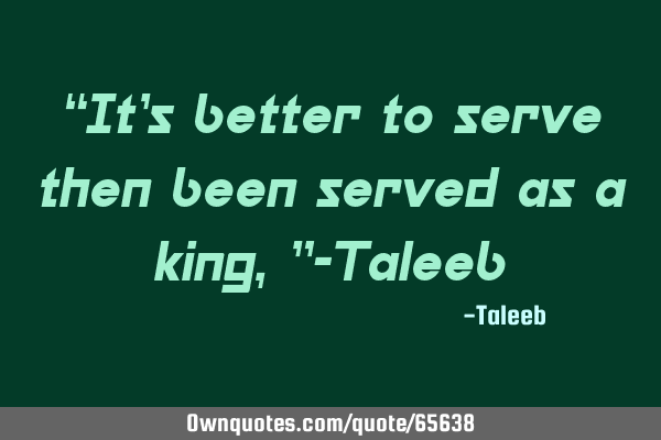 “It’s better to serve then been served as a king,”-T