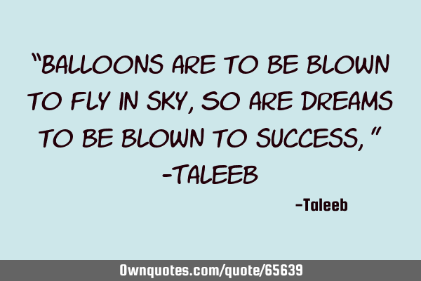 “Balloons are to be blown to fly in sky, So are dreams to be blown to success,” -T
