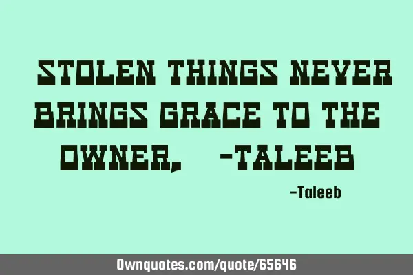 “Stolen things never brings grace to the Owner,” -T