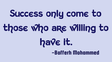 Success only come to those who are willing to have it.