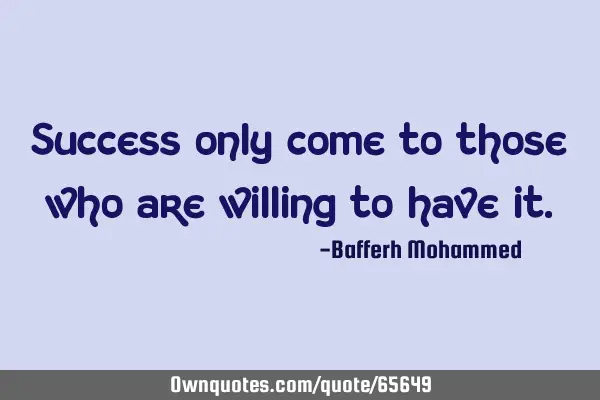 Success only come to those who are willing to have