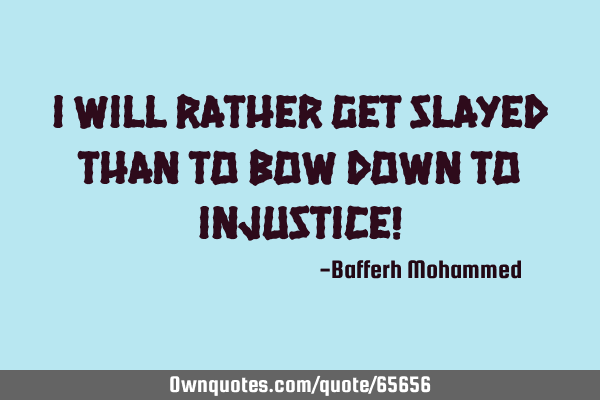 I will rather get slayed than to bow down to injustice!