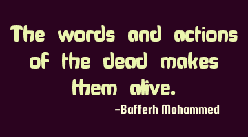 The words and actions of the dead makes them alive.