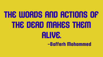 The words and actions of the dead makes them alive.