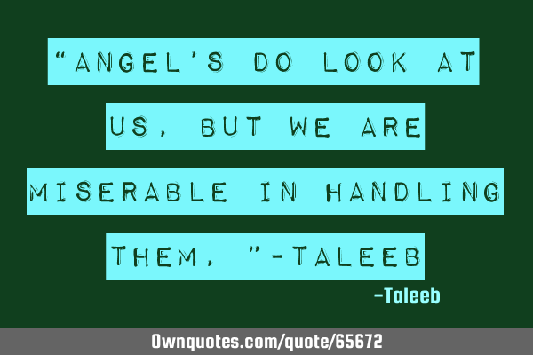 “Angel’s do look at us, But we are miserable in handling them,”-T