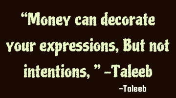 “Money can decorate your expressions, But not intentions,” -Taleeb