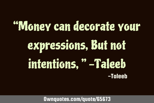 “Money can decorate your expressions, But not intentions,” -T