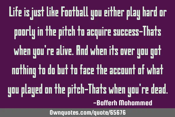 Life is just like Football you either play hard or poorly in the pitch to acquire success-Thats