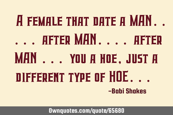" A female that date a MAN..... after MAN.... after MAN ... you a hoe , just a different type of HOE