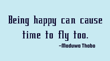 Being happy can cause time to fly too.