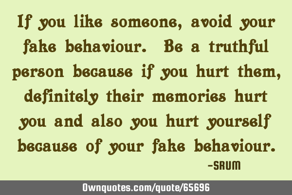 If you like someone, avoid your fake behaviour. Be a truthful person because if you hurt them,