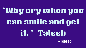 “Why cry when you can smile and get it,” -Taleeb