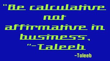 “Be calculative not affirmative in business,”-Taleeb