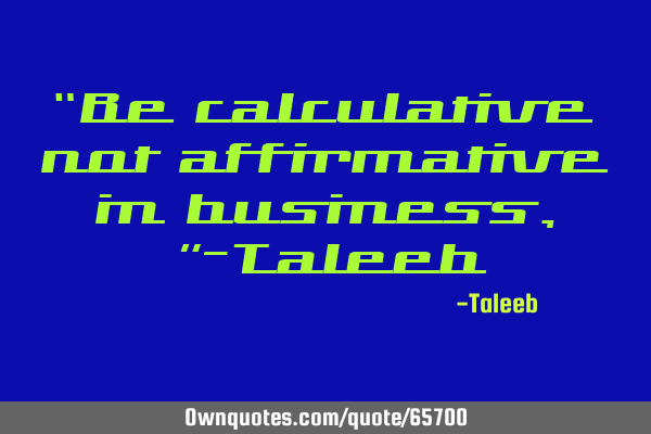 “Be calculative not affirmative in business,”-T
