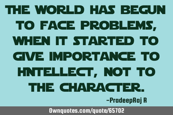 The world has begun to face problems, when it started to give importance to Intellect, not to the