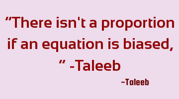 “There isn't a proportion if an equation is biased,” -Taleeb