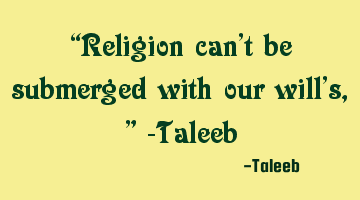 “Religion can’t be submerged with our will’s,” -Taleeb