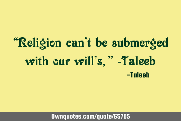 “Religion can’t be submerged with our will’s,” -T