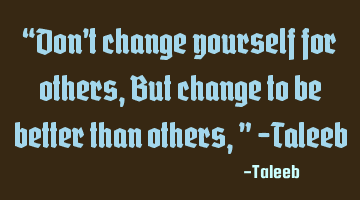 “Don’t change yourself for others, But change to be better than others,” -Taleeb