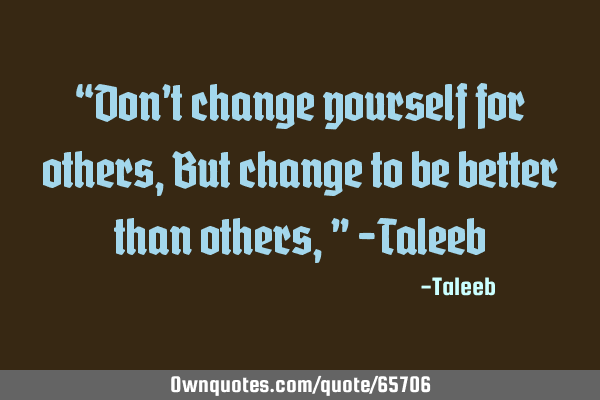“Don’t change yourself for others, But change to be better than others,” -T