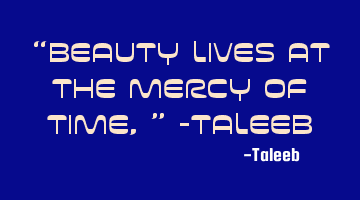 “Beauty lives at the mercy of time,” -Taleeb
