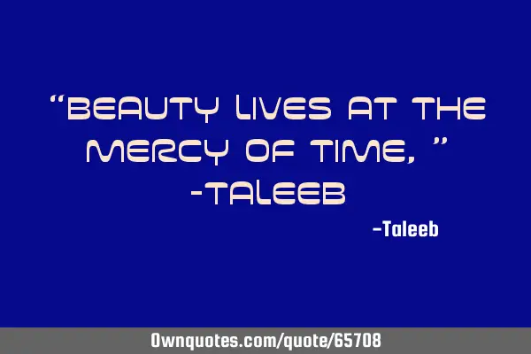 “Beauty lives at the mercy of time,” -T