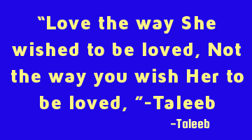 “Love the way She wished to be loved, Not the way you wish Her to be loved,”-Taleeb
