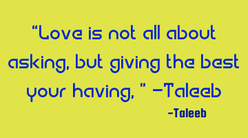 “Love is not all about asking, but giving the best your having,” -Taleeb