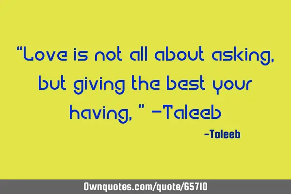 “Love is not all about asking, but giving the best your having,” -T