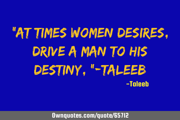 “At times women desires, drive a man to his destiny,”-T