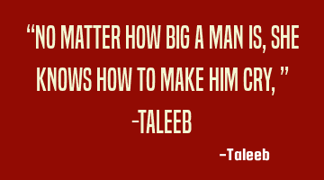 “No matter how big a man is, she knows how to make him cry,” -Taleeb