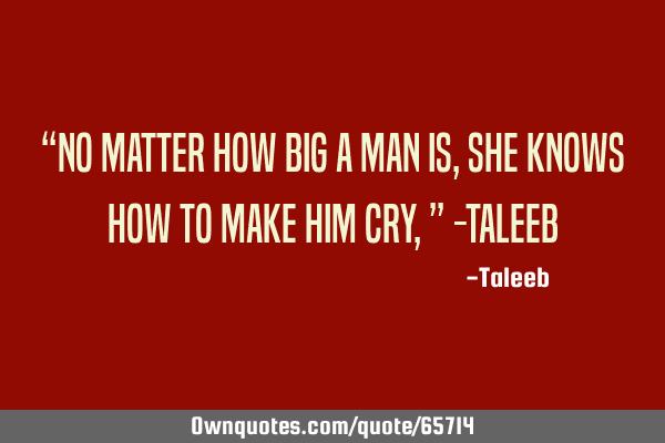 “No matter how big a man is, she knows how to make him cry,” -T