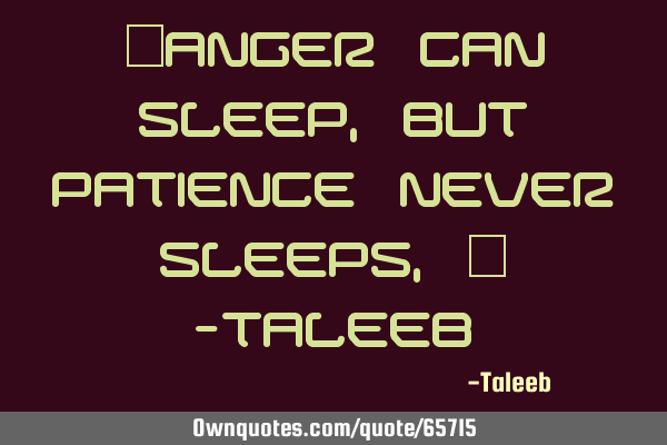 “Anger can sleep, but patience never sleeps,” -T