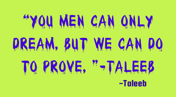 “You men can only dream, but we can do to prove,”-Taleeb