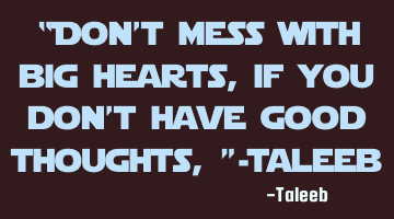 “Don’t mess with big hearts, if you don’t have good thoughts,”-Taleeb