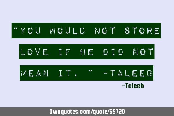 “You would not store love if he did not mean it,” -T