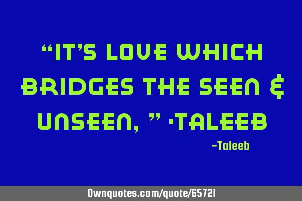“It’s Love which bridges the Seen & Unseen,” -T